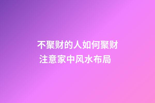 不聚财的人如何聚财 注意家中风水布局